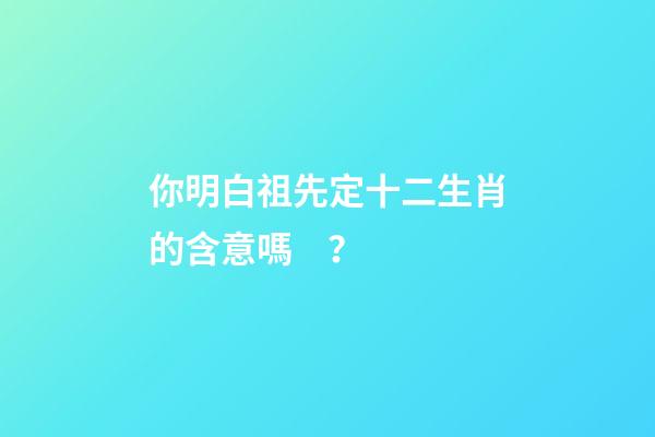 你明白祖先定十二生肖的含意嗎？